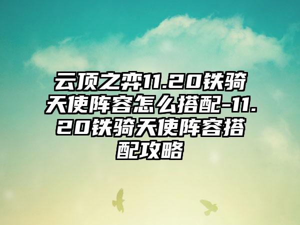 云顶之弈11.20铁骑天使阵容怎么搭配-11.20铁骑天使阵容搭配攻略
