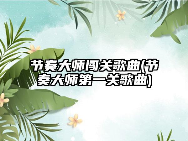 节奏大师闯关歌曲(节奏大师第一关歌曲)