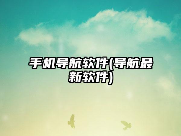 手机导航软件(导航最新软件)