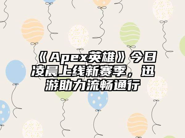 《Apex英雄》今日凌晨上线新赛季，迅游助力流畅通行