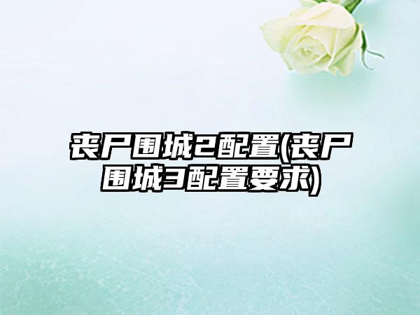 丧尸围城2配置(丧尸围城3配置要求)