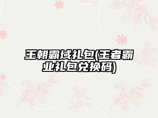 王朝霸域礼包(王者霸业礼包兑换码)