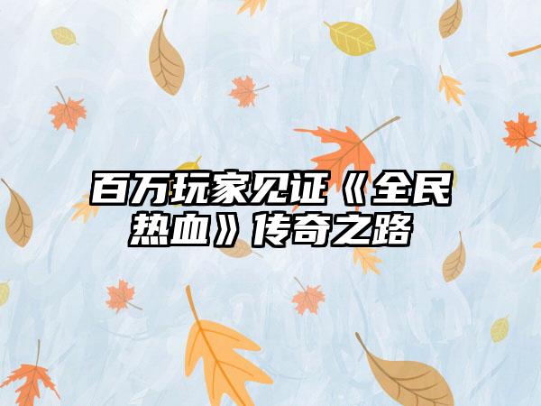 百万玩家见证《全民热血》传奇之路