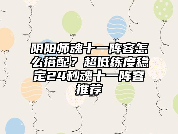 阴阳师魂十一阵容怎么搭配？超低练度稳定24秒魂十一阵容推荐