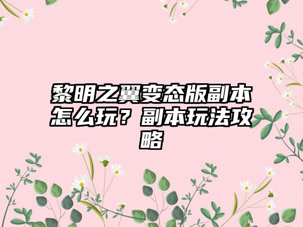 黎明之翼变态版副本怎么玩？副本玩法攻略