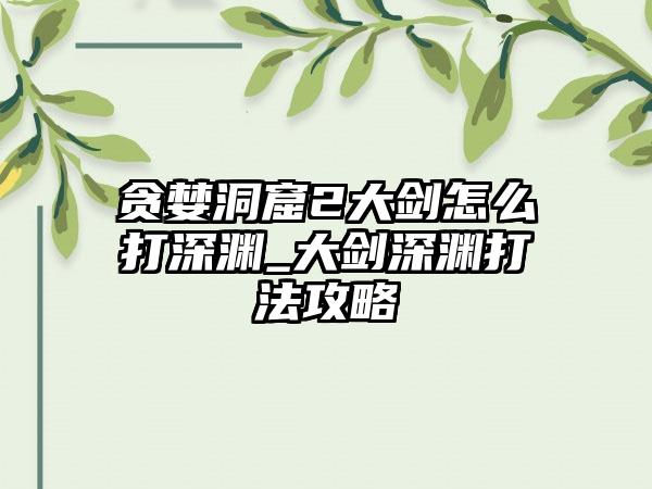 贪婪洞窟2大剑怎么打深渊_大剑深渊打法攻略