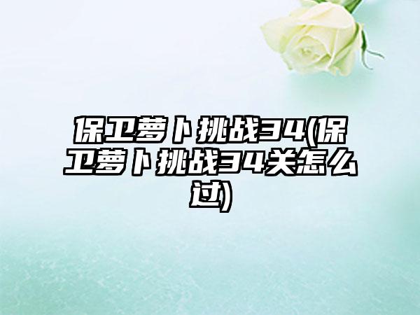 保卫萝卜挑战34(保卫萝卜挑战34关怎么过)