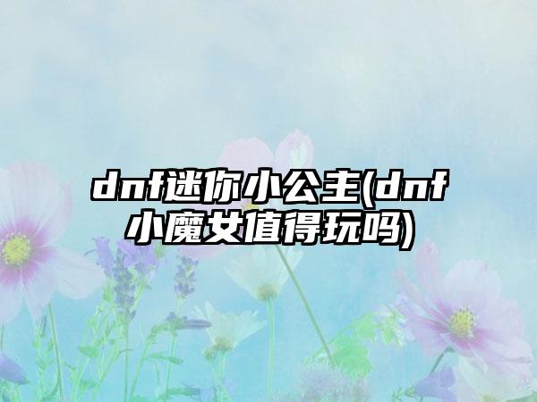 dnf迷你小公主(dnf小魔女值得玩吗)