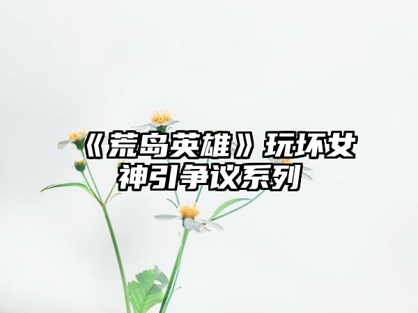 《荒岛英雄》玩坏女神引争议系列