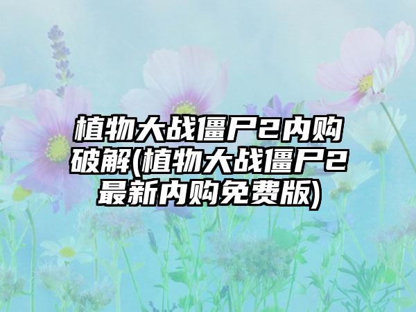 植物大战僵尸2内购破解(植物大战僵尸2最新内购免费版)