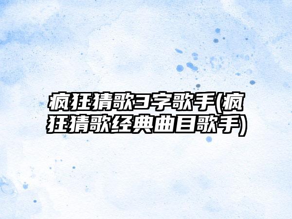 疯狂猜歌3字歌手(疯狂猜歌经典曲目歌手)