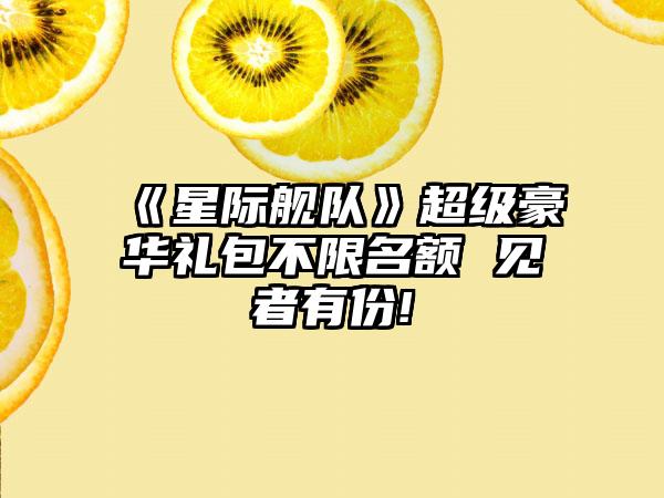 《星际舰队》超级豪华礼包不限名额 见者有份!