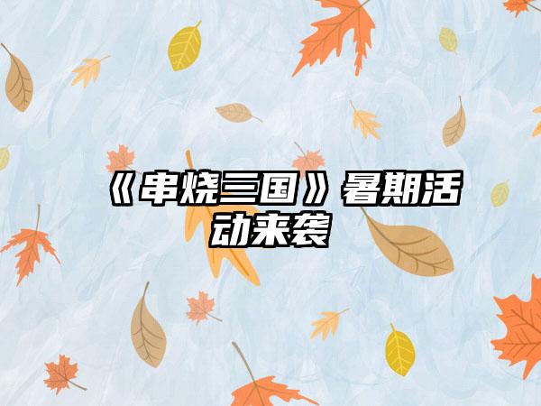 《串烧三国》暑期活动来袭