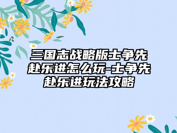 三国志战略版士争先赴乐进怎么玩-士争先赴乐进玩法攻略