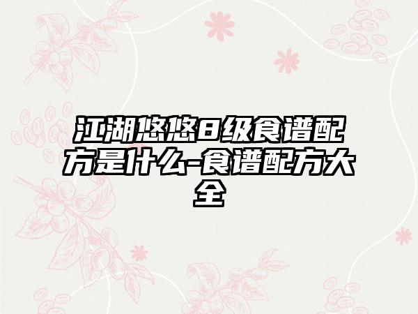 江湖悠悠8级食谱配方是什么-食谱配方大全