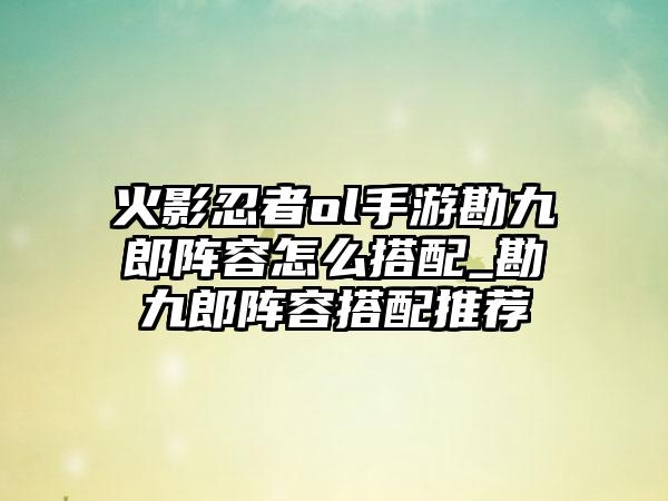 火影忍者ol手游勘九郎阵容怎么搭配_勘九郎阵容搭配推荐