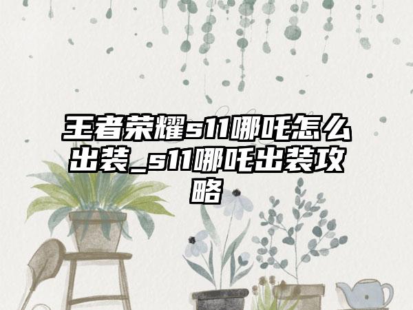 王者荣耀s11哪吒怎么出装_s11哪吒出装攻略