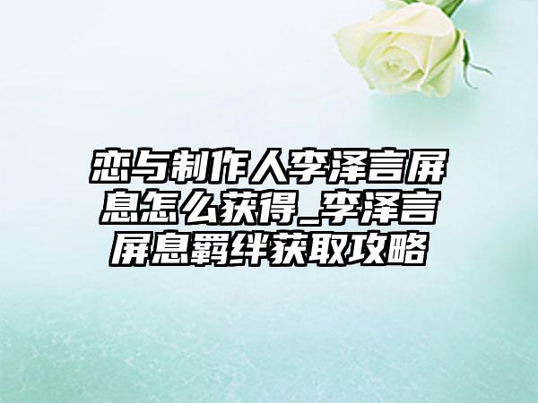 恋与制作人李泽言屏息怎么获得_李泽言屏息羁绊获取攻略