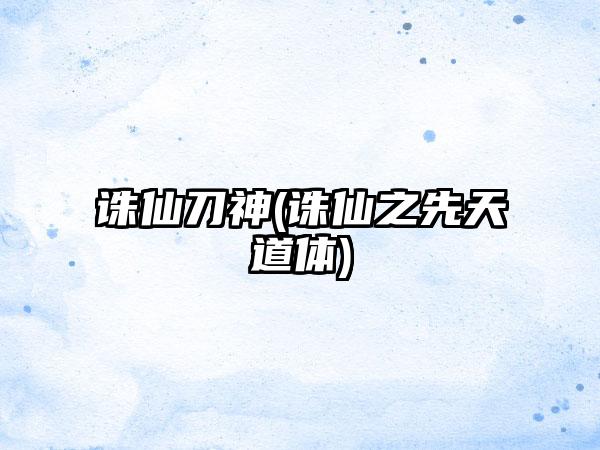 诛仙刀神(诛仙之先天道体)