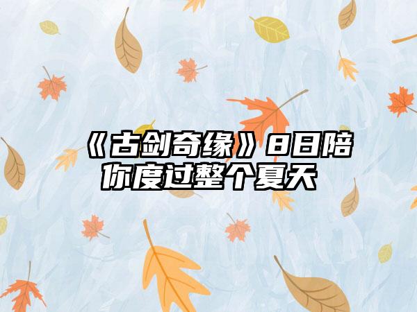 《古剑奇缘》8日陪你度过整个夏天