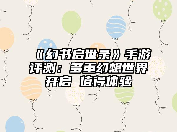 《幻书启世录》手游评测：多重幻想世界开启 值得体验