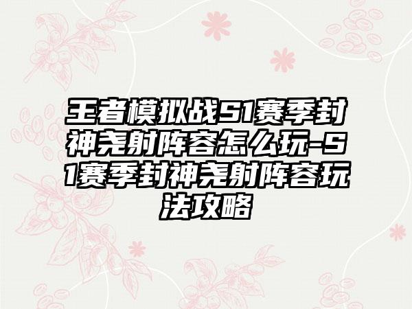 王者模拟战S1赛季封神尧射阵容怎么玩-S1赛季封神尧射阵容玩法攻略