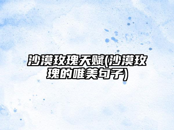 沙漠玫瑰天赋(沙漠玫瑰的唯美句子)