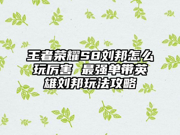 王者荣耀S8刘邦怎么玩厉害 最强单带英雄刘邦玩法攻略