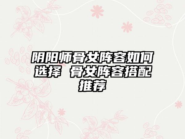 阴阳师骨女阵容如何选择 骨女阵容搭配推荐