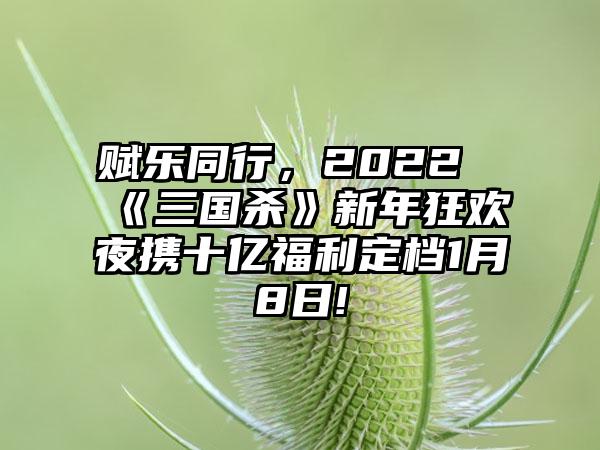 赋乐同行，2022《三国杀》新年狂欢夜携十亿福利定档1月8日!