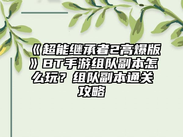 《超能继承者2高爆版》BT手游组队副本怎么玩？组队副本通关攻略
