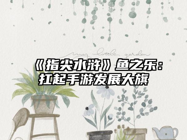 《指尖水浒》鱼之乐：扛起手游发展大旗