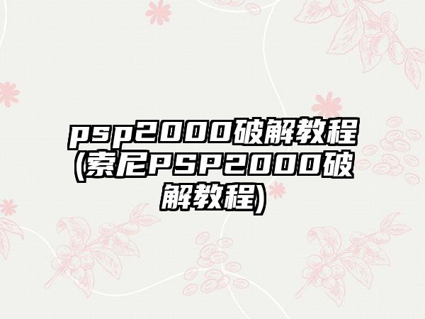 psp2000破解教程(索尼PSP2000破解教程)