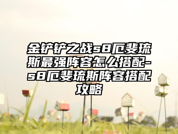 金铲铲之战s8厄斐琉斯最强阵容怎么搭配-s8厄斐琉斯阵容搭配攻略