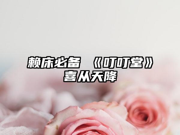 赖床必备 《叮叮堂》喜从天降