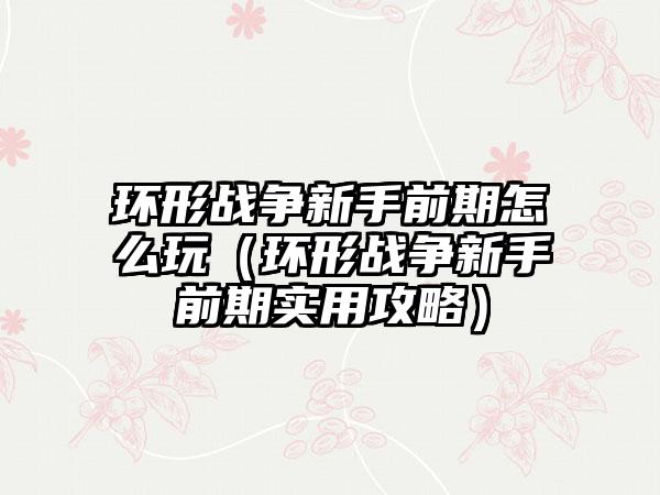 环形战争新手前期怎么玩（环形战争新手前期实用攻略）