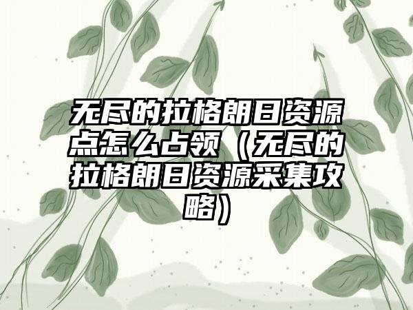 无尽的拉格朗日资源点怎么占领（无尽的拉格朗日资源采集攻略）