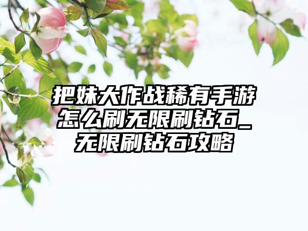 把妹大作战稀有手游怎么刷无限刷钻石_无限刷钻石攻略