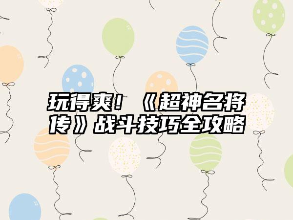玩得爽！《超神名将传》战斗技巧全攻略