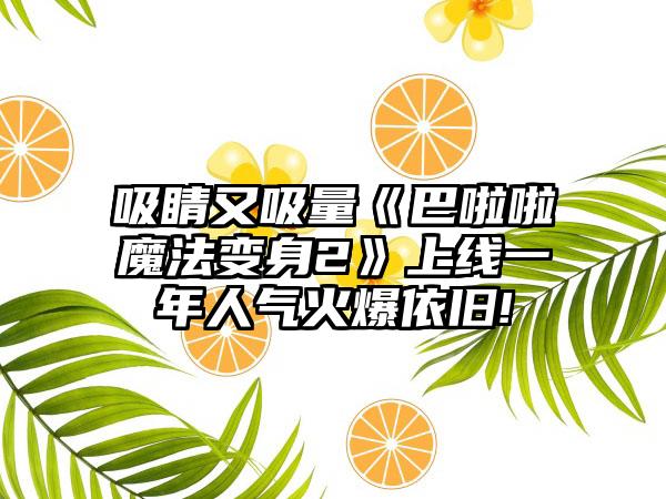 吸睛又吸量《巴啦啦魔法变身2》上线一年人气火爆依旧!