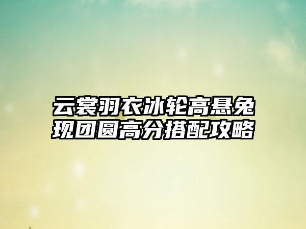 云裳羽衣冰轮高悬兔现团圆高分搭配攻略