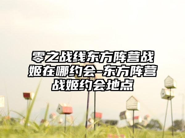 零之战线东方阵营战姬在哪约会-东方阵营战姬约会地点