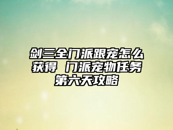 剑三全门派跟宠怎么获得 门派宠物任务第六天攻略