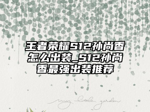 王者荣耀S12孙尚香怎么出装_S12孙尚香最强出装推荐