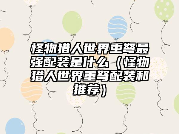 怪物猎人世界重弩最强配装是什么（怪物猎人世界重弩配装和推荐）