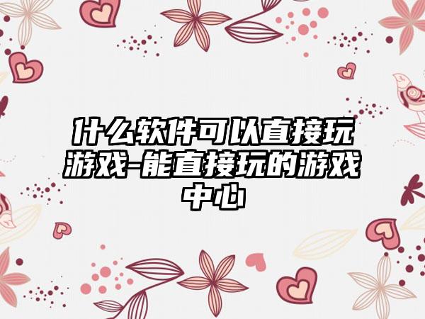 什么软件可以直接玩游戏-能直接玩的游戏中心