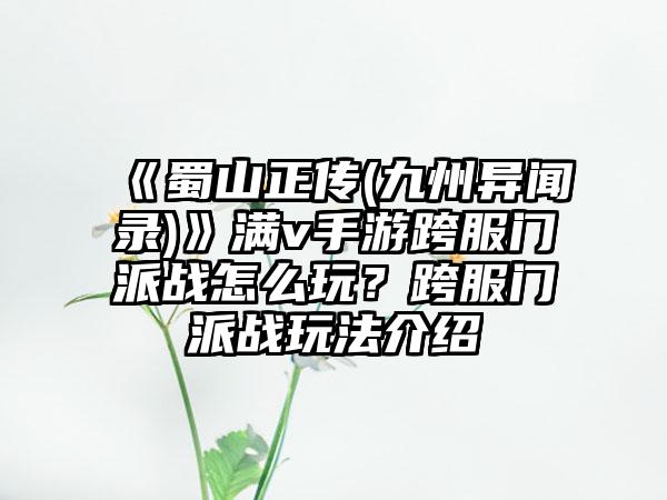 《蜀山正传(九州异闻录)》满v手游跨服门派战怎么玩？跨服门派战玩法介绍