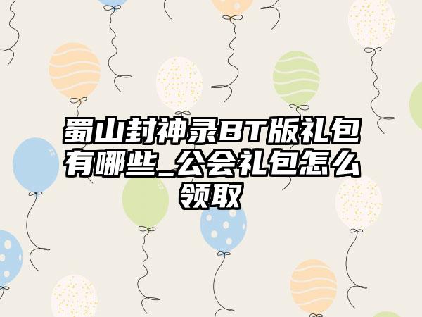 蜀山封神录BT版礼包有哪些_公会礼包怎么领取