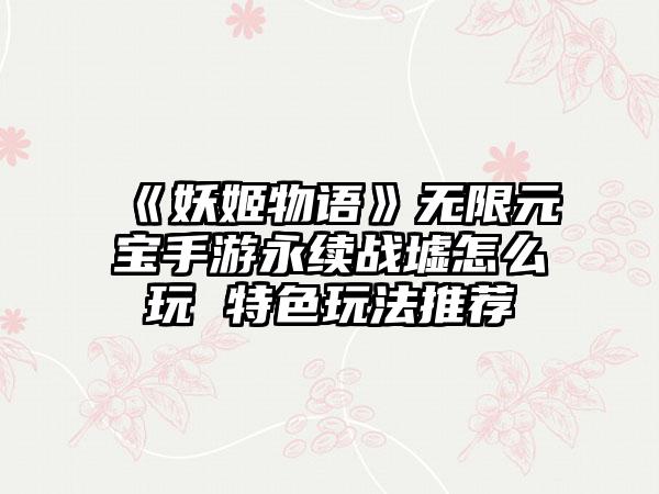 《妖姬物语》无限元宝手游永续战墟怎么玩 特色玩法推荐