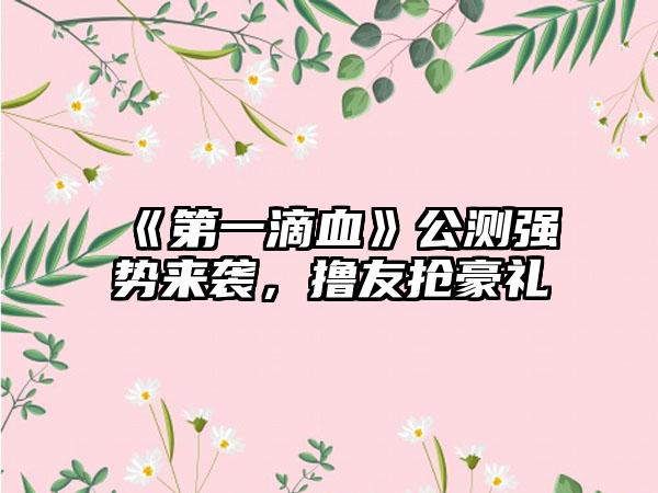 《第一滴血》公测强势来袭，撸友抢豪礼